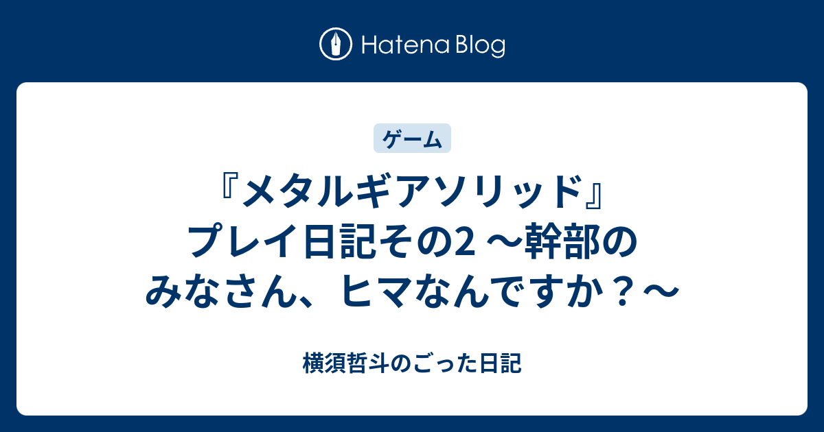 メタルギアソリッド プレイ日記その2 幹部のみなさん ヒマなんですか 横須哲斗のごった日記