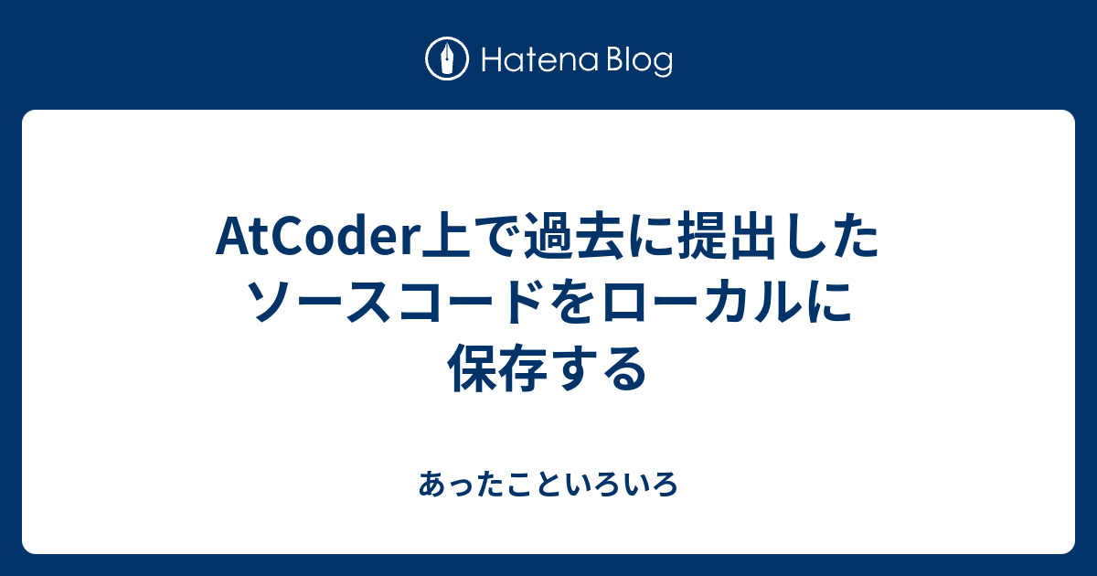 Atcoder上で過去に提出したソースコードをローカルに保存する あったこといろいろ