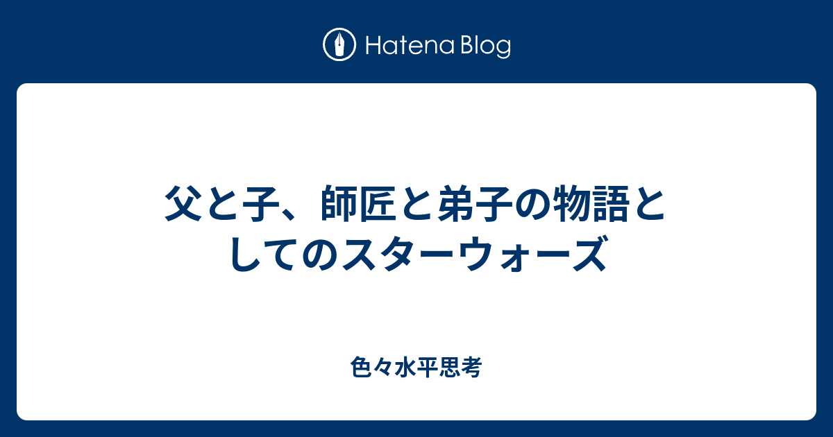 父と子 師匠と弟子の物語としてのスターウォーズ 色々水平思考