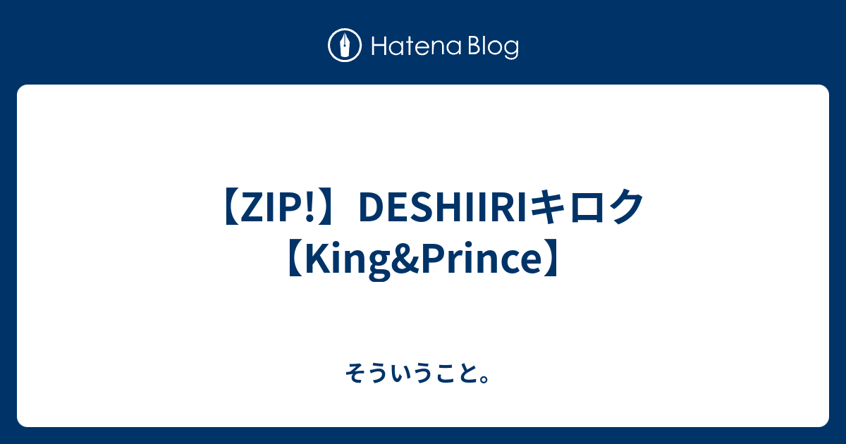 Zip Deshiiriキロク King Prince そういうこと