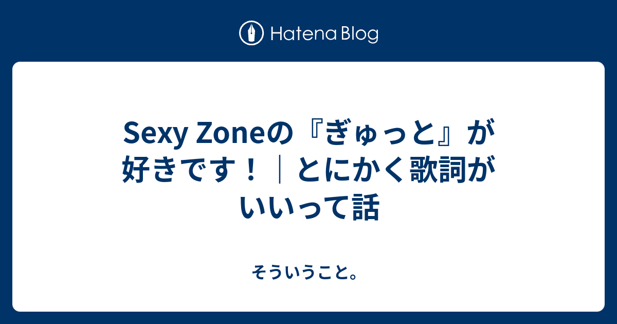 Sexy Zoneの ぎゅっと が好きです とにかく歌詞がいいって話 そういうこと