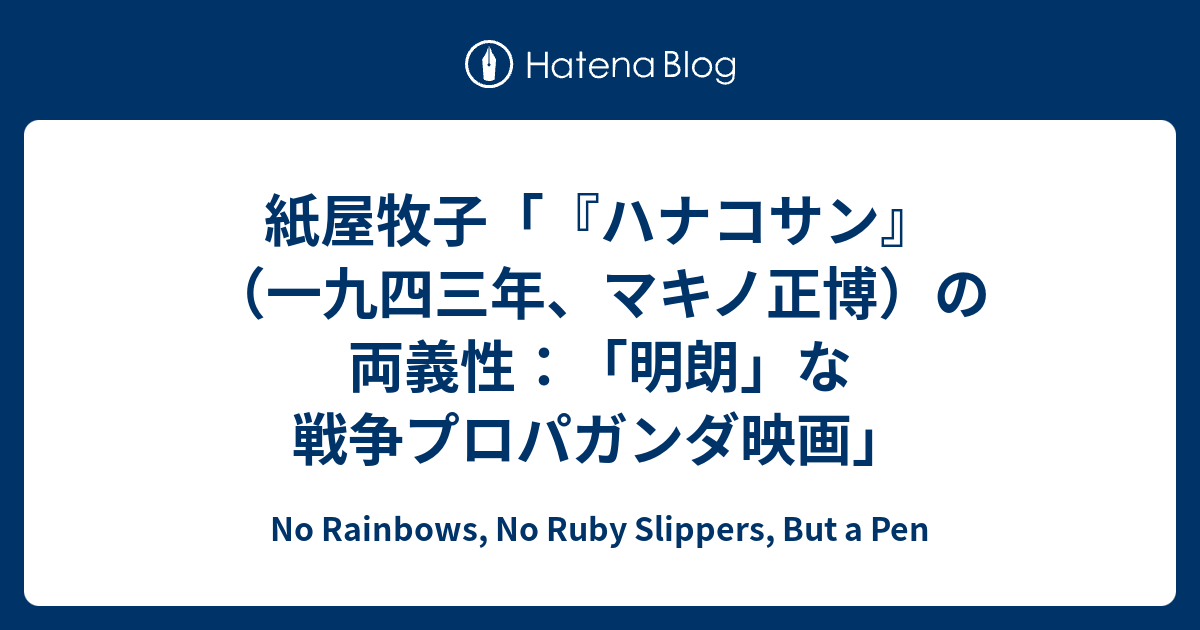 No Rainbows, No Ruby Slippers, But a Pen  紙屋牧子「『ハナコサン』（一九四三年、マキノ正博）の両義性：「明朗」な戦争プロパガンダ映画」