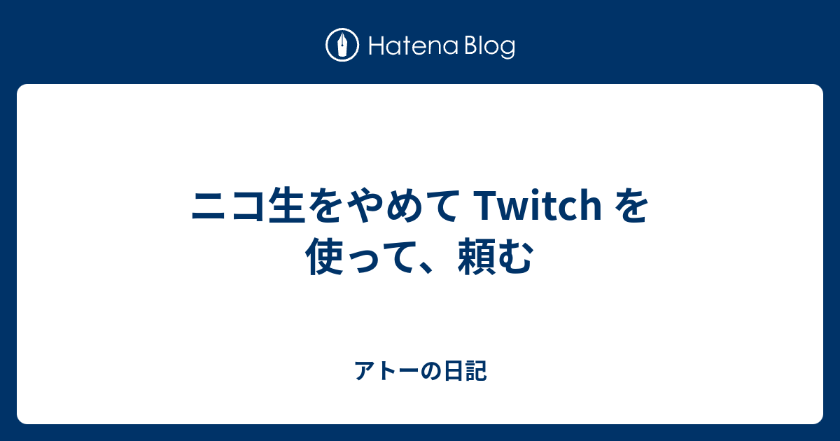 ニコ生をやめて Twitch を使って 頼む アトーの日記