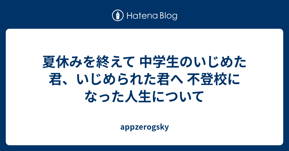 夏休みを終えて 中学生のいじめた君 いじめられた君へ 不登校になった人生について Appzerogsky