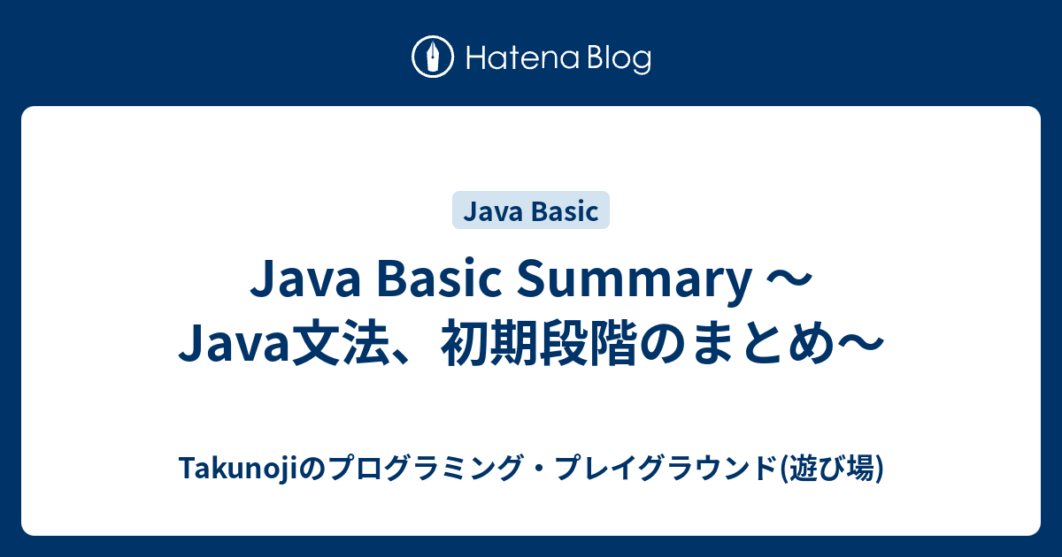 Java Basic Summary 〜Java文法、初期段階のまとめ〜 Takunojiのプログラミング・プレイグラウンド(遊び場)