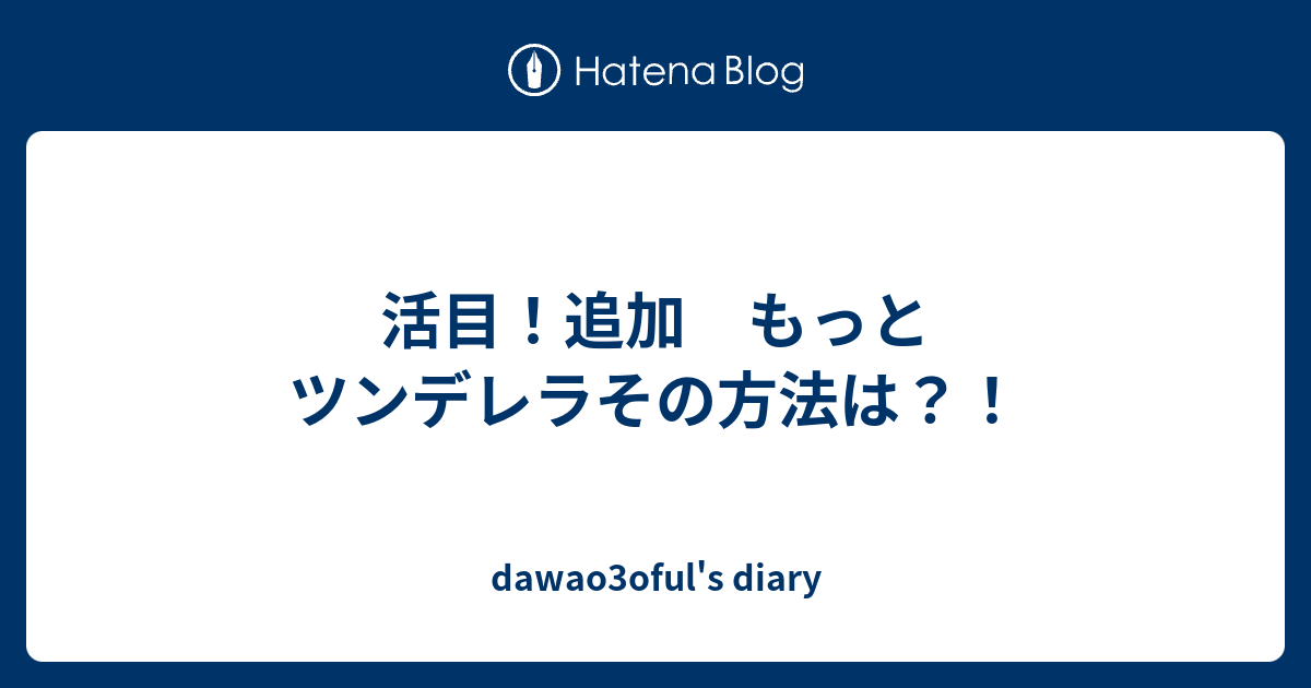 dawao3oful's diary  活目！追加　もっとツンデレラその方法は？！