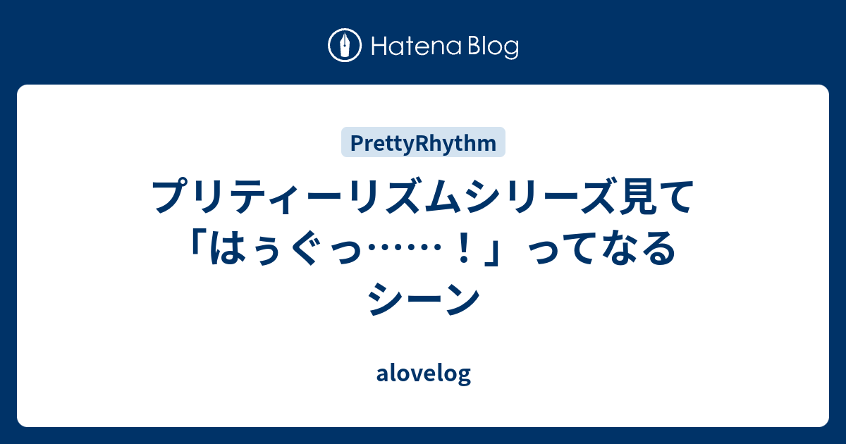 プリティーリズムシリーズ見て はぅぐっ ってなるシーン Alovelog