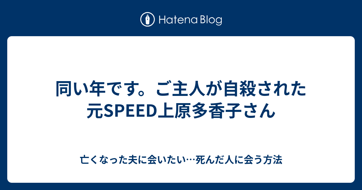 同い年です ご主人が自殺された元speed上原多香子さん 亡くなった夫に会いたい 死んだ人に会う方法