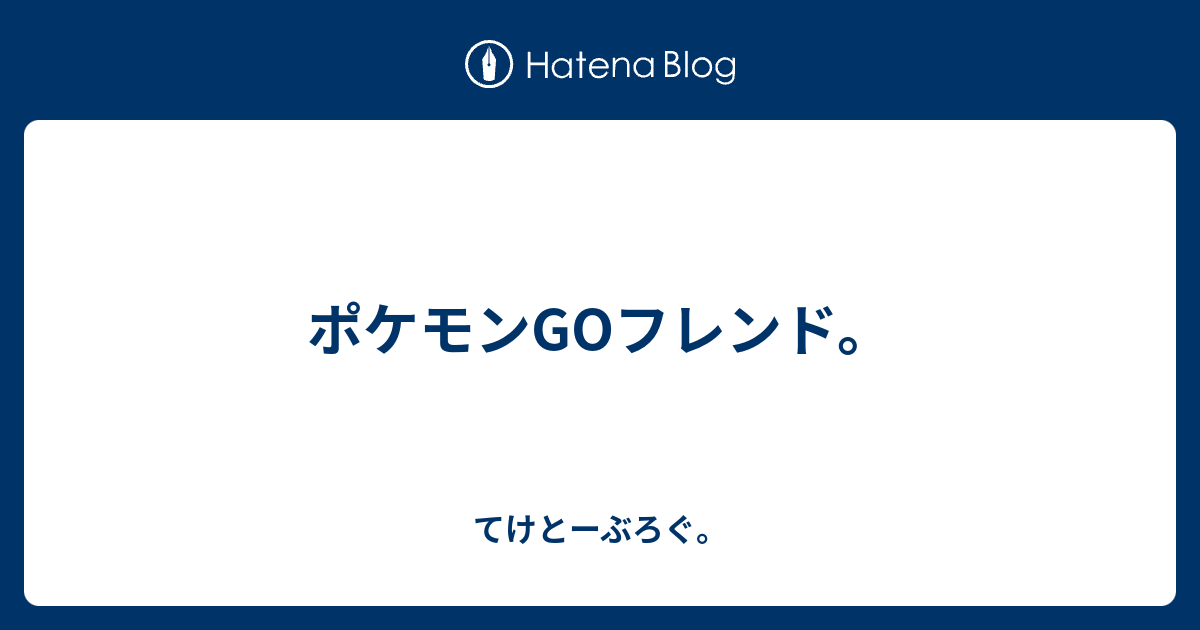 ポケモンgoフレンド てけとーぶろぐ