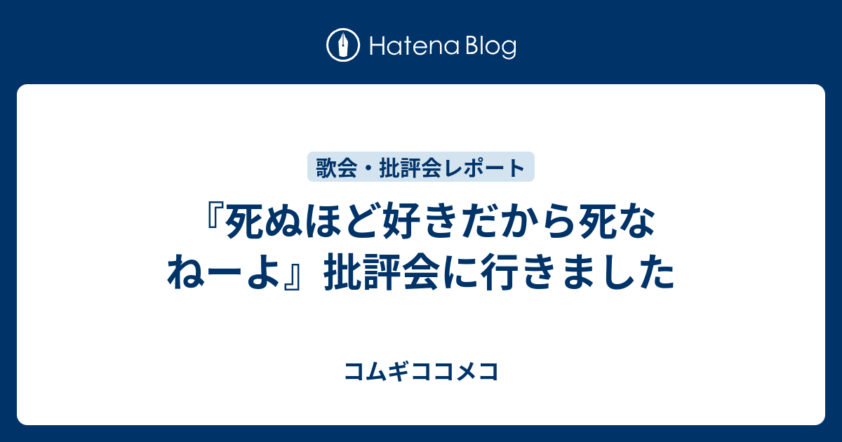 死ぬほど好きだから死なねーよ 批評会に行きました コムギココメコ