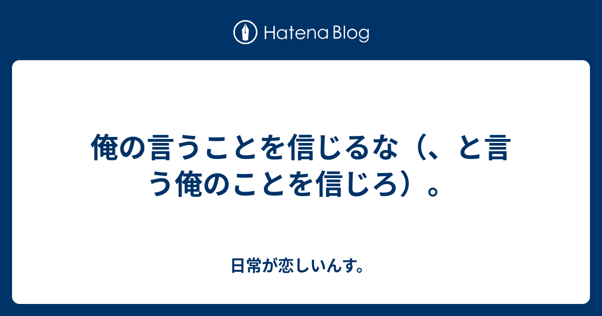 俺の言うことを信じるな と言う俺のことを信じろ 日常が恋しいんす