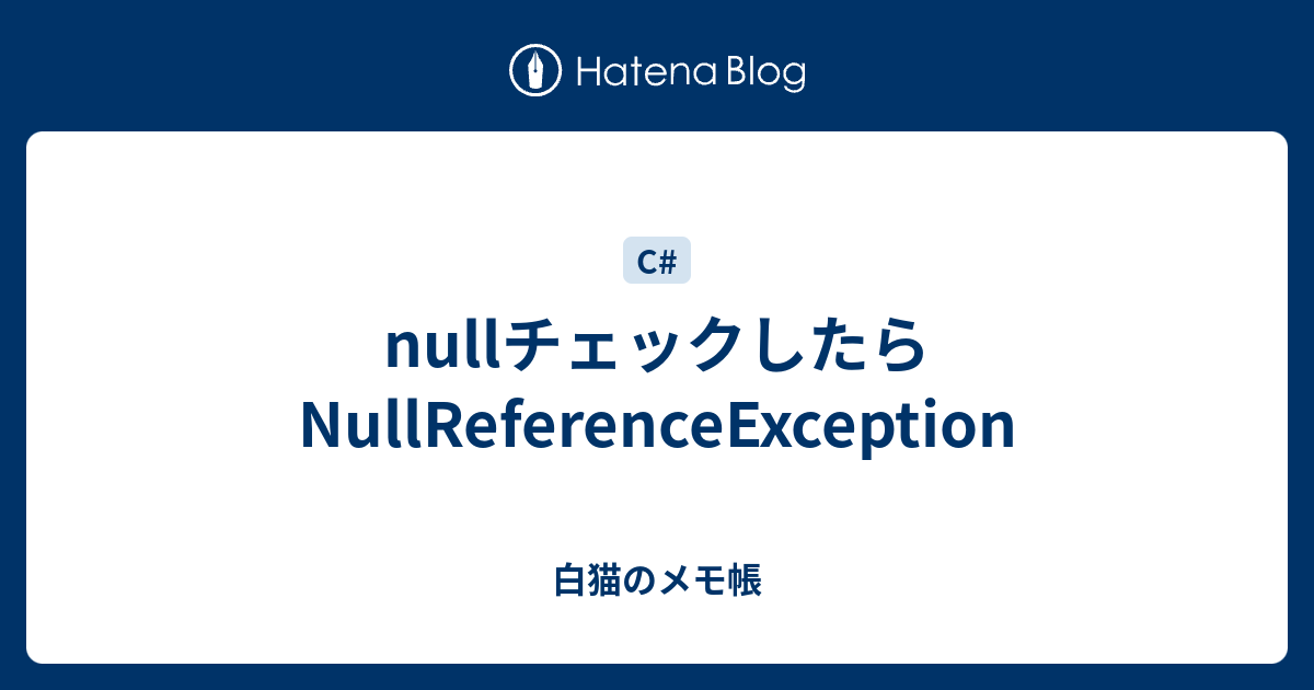 Nullチェックしたらnullreferenceexception 白猫のメモ帳