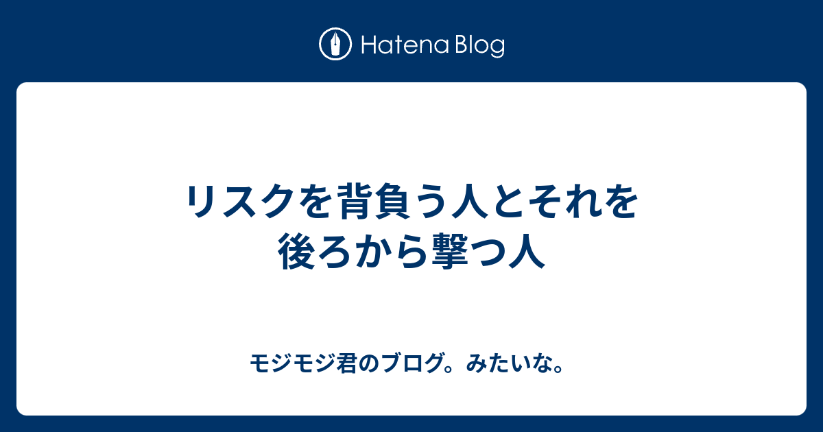 リスクを背負う人とそれを後ろから撃つ人 モジモジ君のブログ みたいな