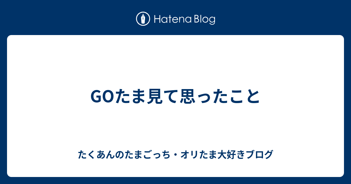 Goたま見て思ったこと たくあんのたまごっち オリたま大好きブログ