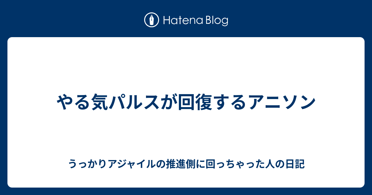やる気パルスが回復するアニソン うっかりアジャイルの推進側に回っちゃった人の日記