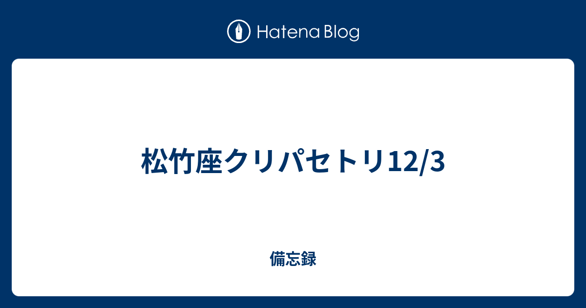 松竹座クリパセトリ12 3 備忘録