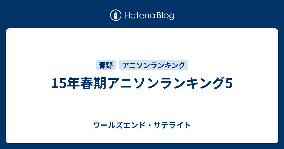 15年春期アニソンランキング5 ワールズエンド サテライト