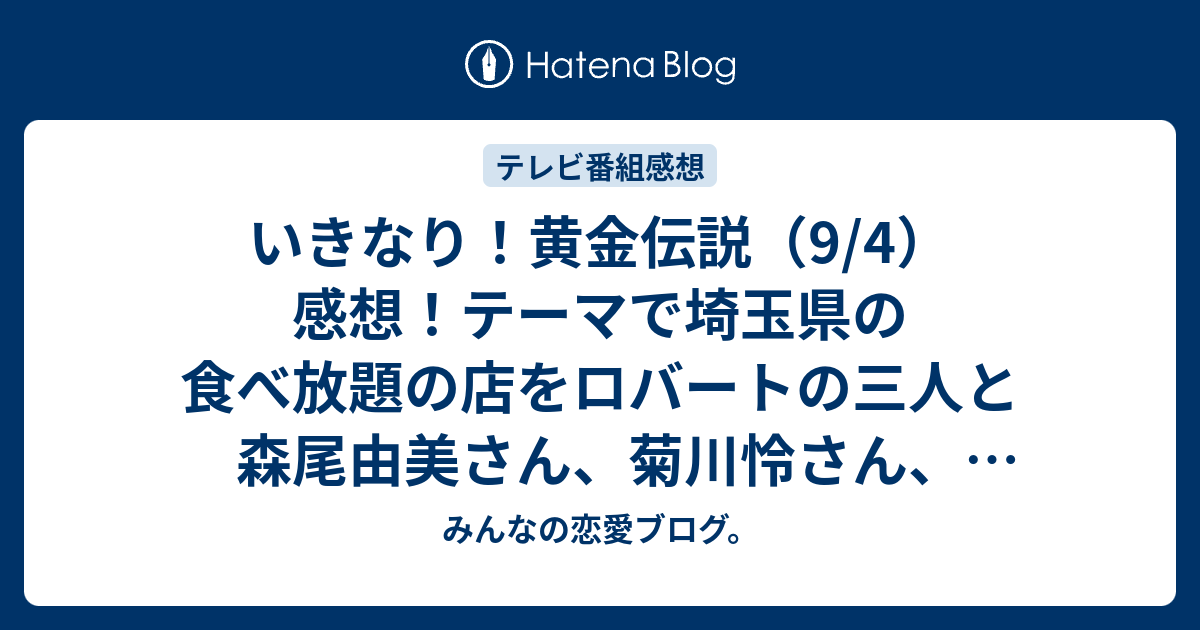 いきなり 黄金伝説 9 4 感想 テーマで埼玉県の食べ放題の店をロバートの三人と森尾由美さん 菊川怜さん 益若つばささん 佐藤健さんと青木崇高さんとアンタッチャブルの山崎さんをゲストに ネタバレ注意 テレビ みんなの恋愛ブログ