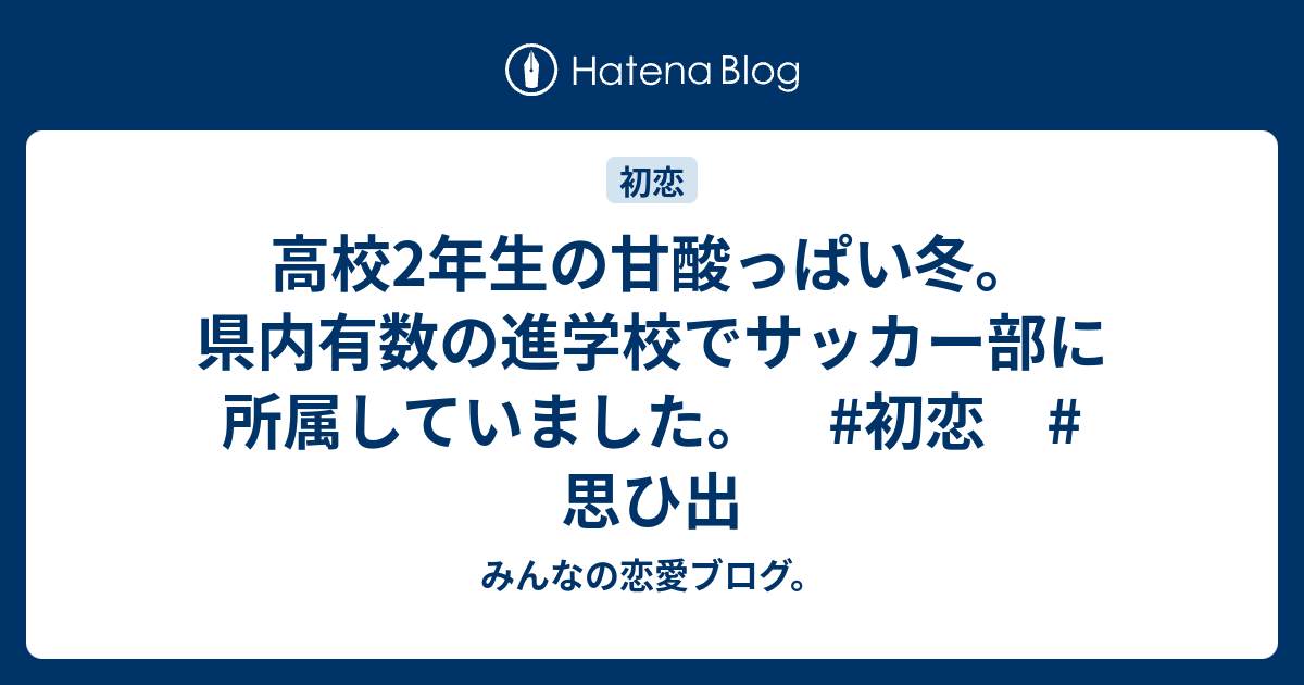 高校2年生の甘酸っぱい冬 県内有数の進学校でサッカー部に所属していました 初恋 思ひ出 みんなの恋愛ブログ
