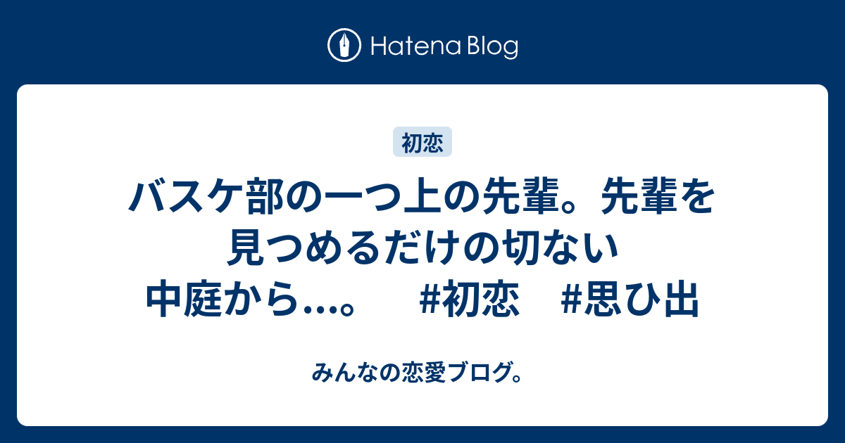 バスケ部の一つ上の先輩 先輩を見つめるだけの切ない中庭から 初恋 思ひ出 みんなの恋愛ブログ