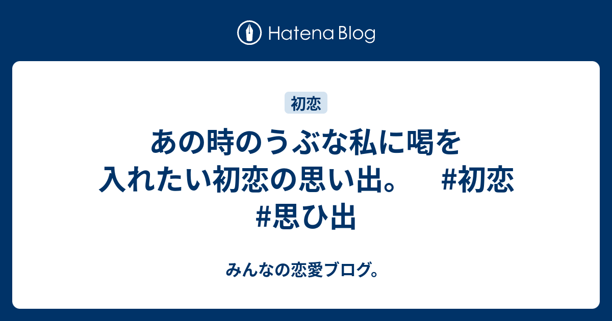 あの時のうぶな私に喝を入れたい初恋の思い出 初恋 思ひ出 みんなの恋愛ブログ