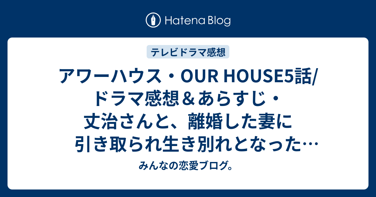 アワーハウス Our House5話 ドラマ感想 あらすじ 丈治さんと 離婚した妻に引き取られ生き別れとなった息子とのお話 ネタバレ注意 Drama みんなの恋愛ブログ