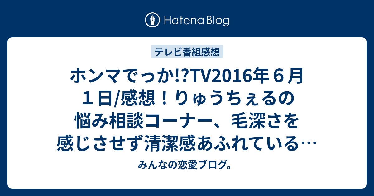 ホンマでっか Tv16年６月１日 感想 りゅうちぇるの悩み相談コーナー 毛深さを感じさせず清潔感あふれているのですが ネタバレ注意 Tv みんなの恋愛ブログ