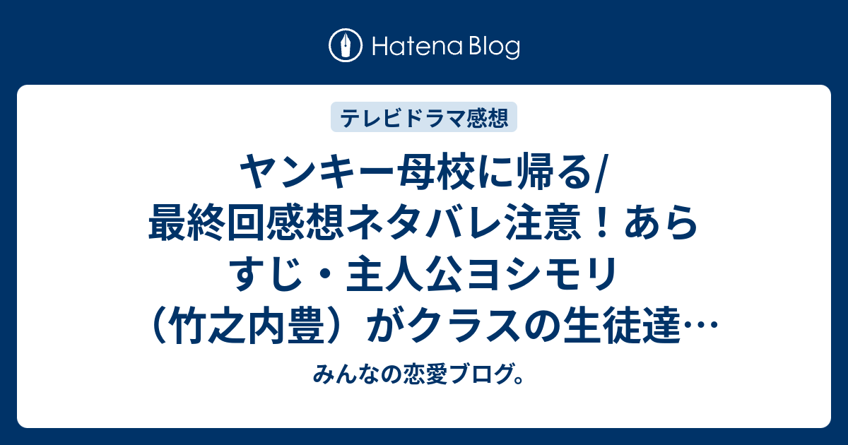 ヤンキー母校に帰る 最終回感想ネタバレ注意 あらすじ 主人公ヨシモリ 竹之内豊 がクラスの生徒達と向き合っていく テレビドラマ みんなの恋愛ブログ