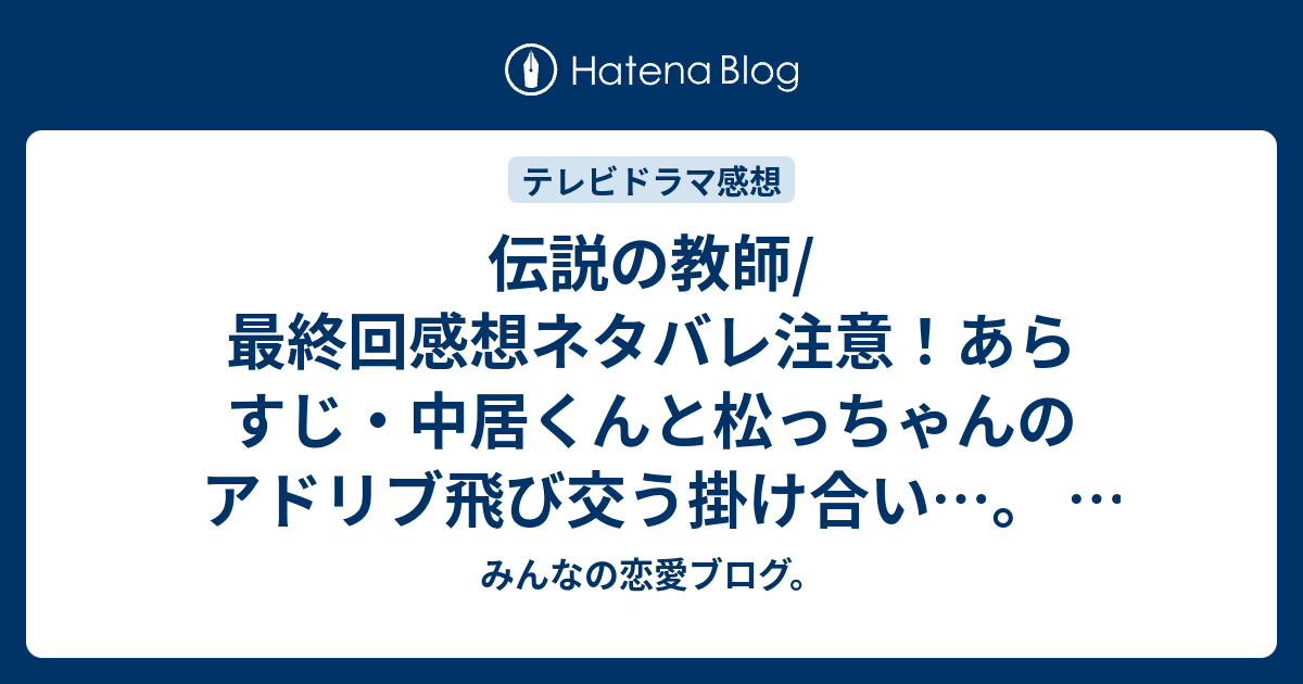 伝説の教師 最終回感想ネタバレ注意 あらすじ 中居くんと松っちゃんのアドリブ飛び交う掛け合い テレビドラマ みんなの恋愛ブログ