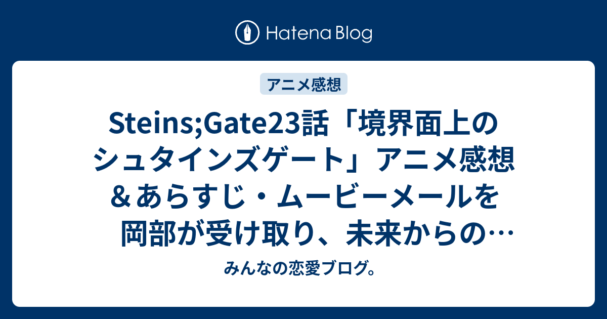 Steins Gate23話 境界面上のシュタインズゲート アニメ感想 あらすじ ムービーメールを岡部が受け取り 未来からのメッセージを ネタバレ注意 Anime みんなの恋愛ブログ