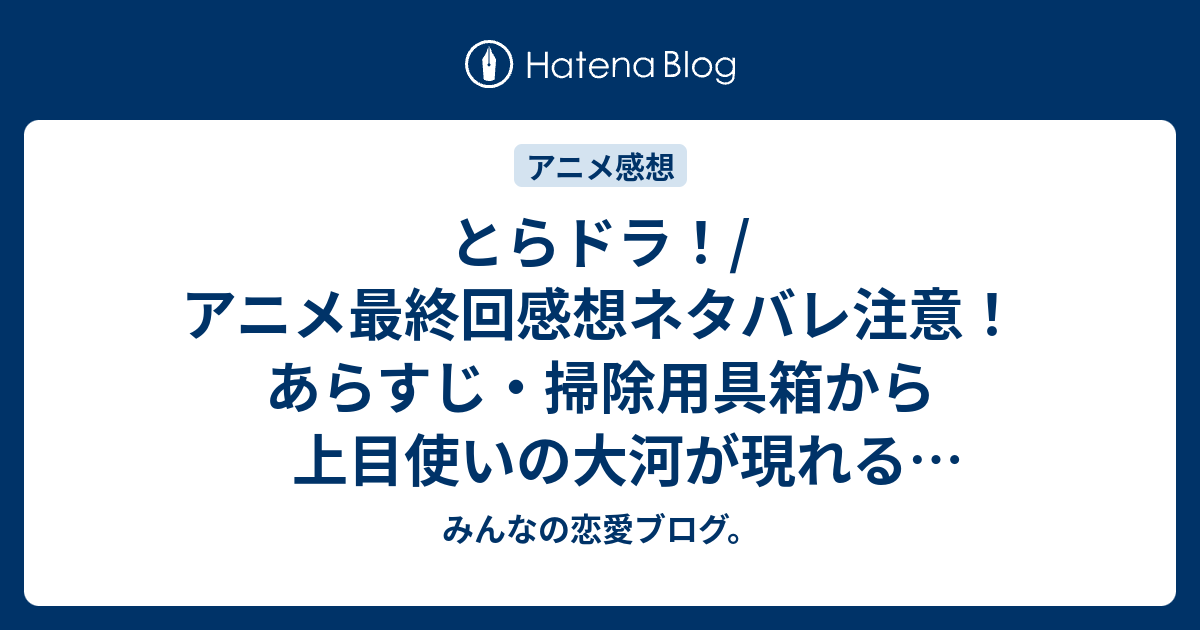 とらドラ アニメ最終回感想ネタバレ注意 あらすじ 掃除用具箱から上目使いの大河が現れるシーンだけ繰り返し見てしまう Anime みんなの恋愛ブログ