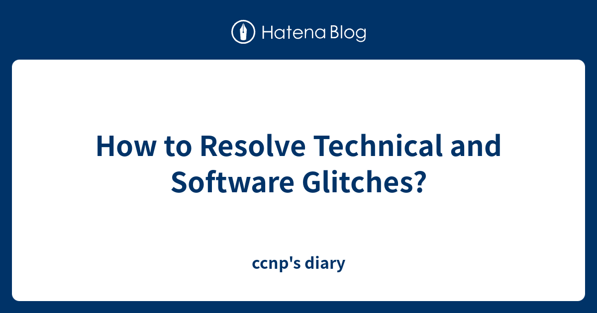 How to Resolve Technical and Software Glitches? - ccnp's diary