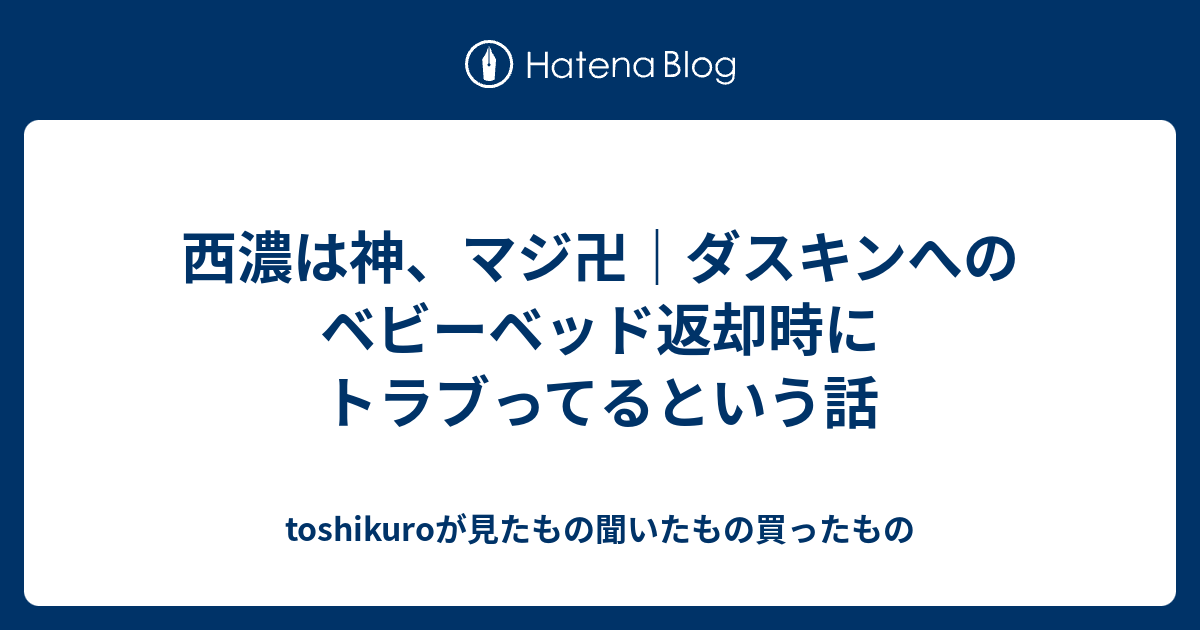 西濃は神 マジ卍 ダスキンへのベビーベッド返却時にトラブってるという話 Toshikuroが見たもの聞いたもの買ったもの