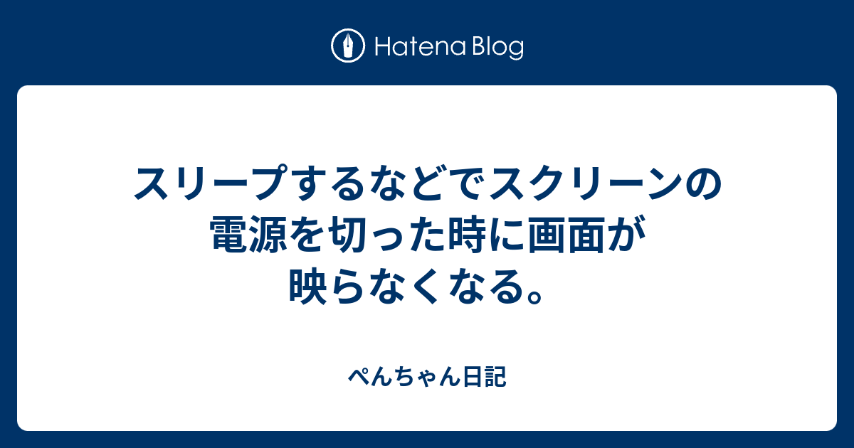 スリープするなどでスクリーンの電源を切った時に画面が映らなくなる ぺんちゃん日記