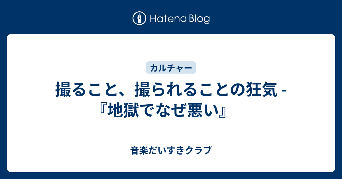 撮ること 撮られることの狂気 地獄でなぜ悪い 音楽だいすきクラブ