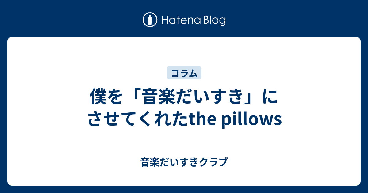 僕を 音楽だいすき にさせてくれたthe Pillows 音楽だいすきクラブ