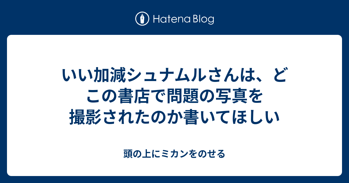 いい加減シュナムルさんは どこの書店で問題の写真を撮影されたのか書いてほしい 頭の上にミカンをのせる