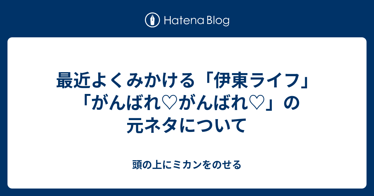 最近よくみかける 伊東ライフ がんばれ がんばれ の元ネタについて 頭の上にミカンをのせる