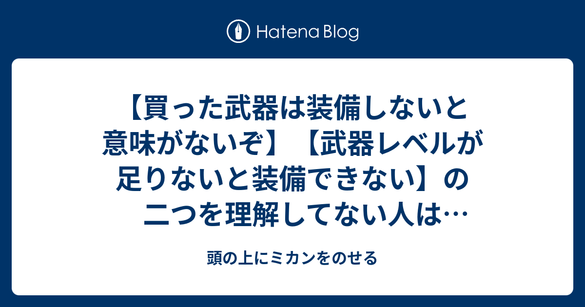 買った武器は装備しないと意味がないぞ 武器レベルが足りないと装備できない の二つを理解してない人は自己啓発に手を出すな 頭の上にミカンをのせる