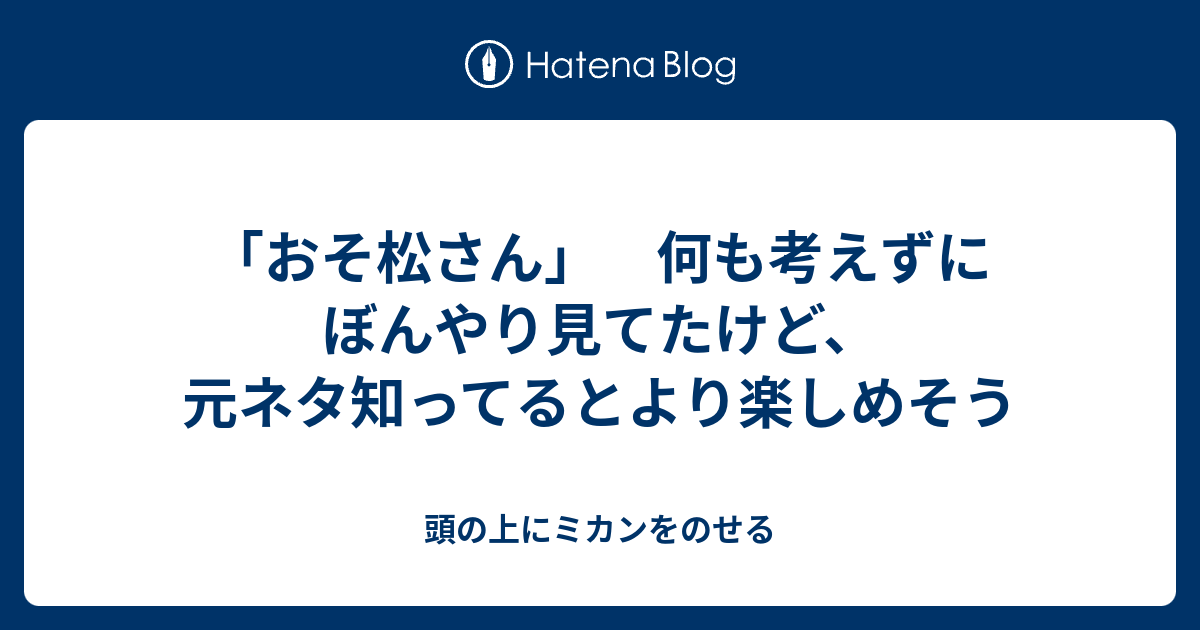 おそ松さん 何も考えずにぼんやり見てたけど 元ネタ知ってるとより楽しめそう 頭の上にミカンをのせる