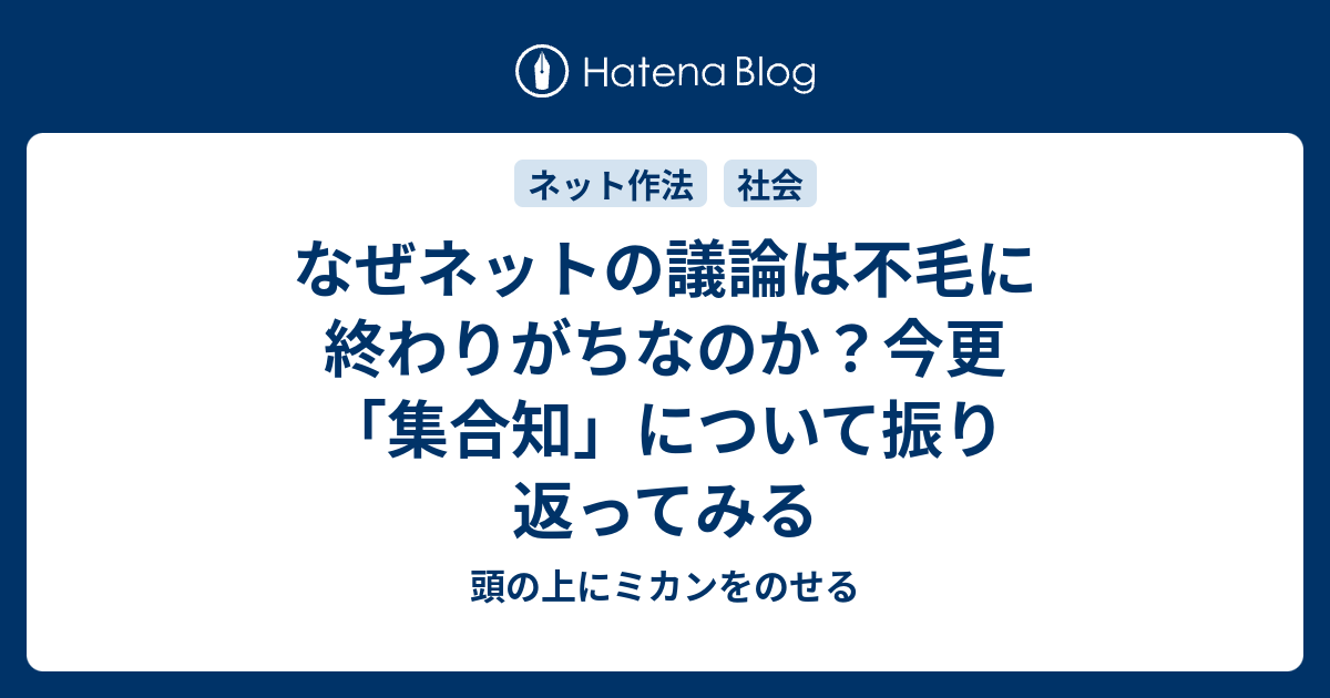 なぜネットの議論は不毛に終わりがちなのか 今更 集合知 について振り返ってみる 頭の上にミカンをのせる