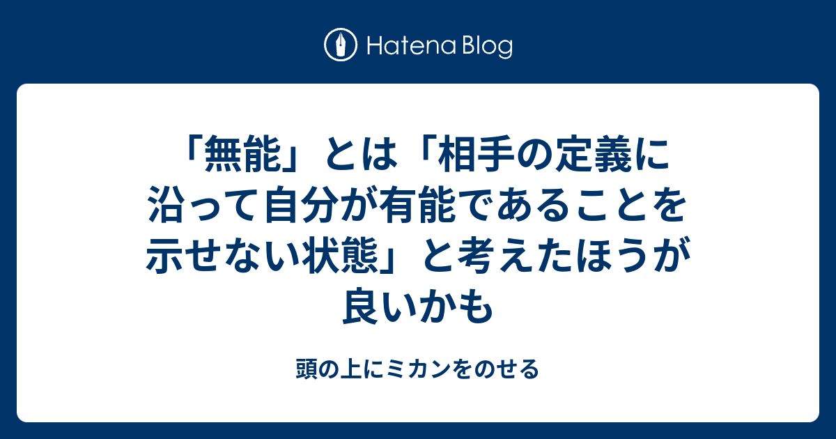 無能 とは 相手の定義に沿って自分が有能であることを示せない状態 と考えたほうが良いかも 頭の上にミカンをのせる