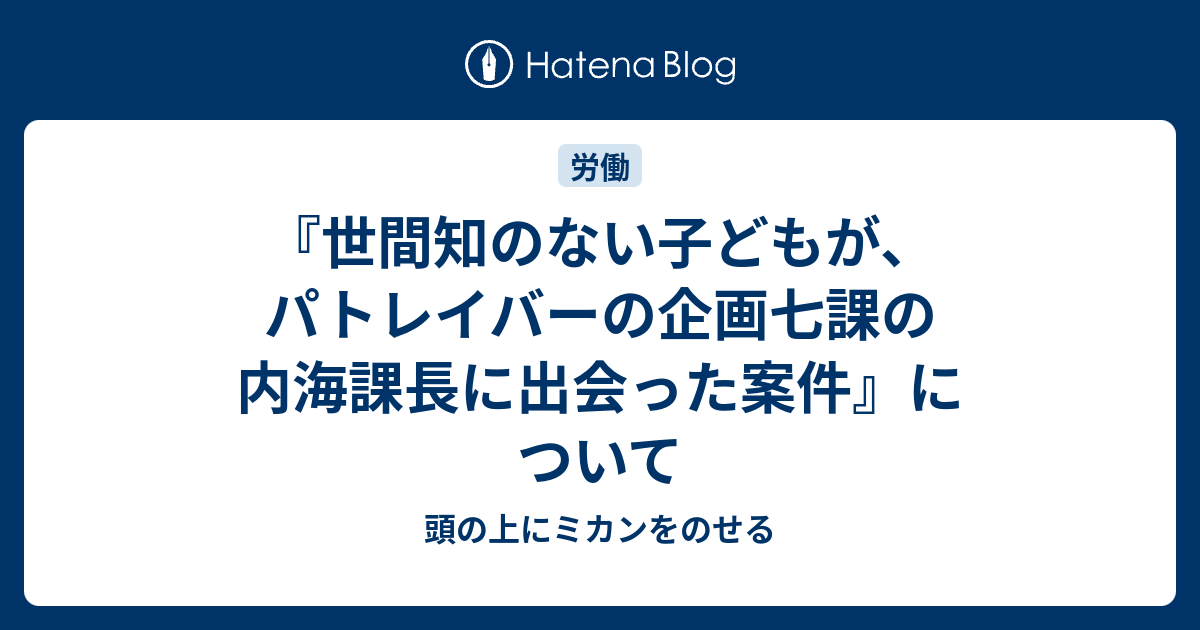 世間知のない子どもが パトレイバーの企画七課の内海課長に出会った案件 について 頭の上にミカンをのせる