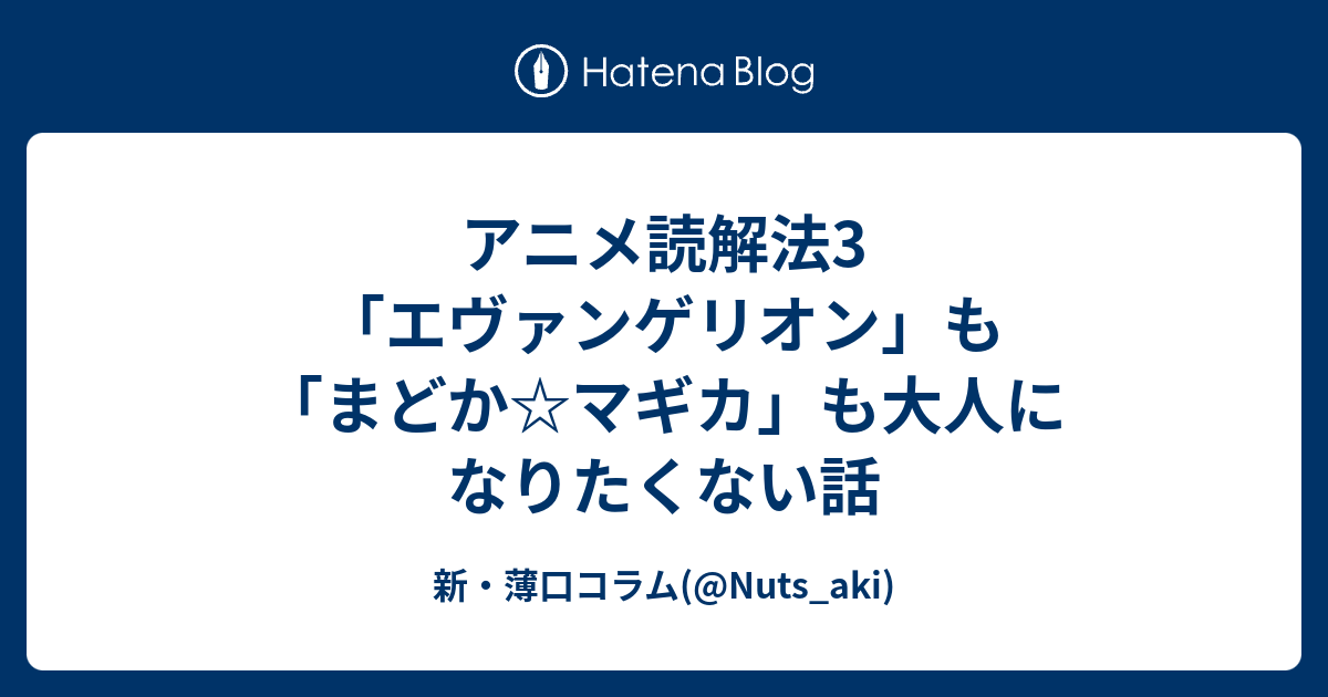 アニメ読解法3 エヴァンゲリオン も まどか マギカ も大人になりたくない話 新 薄口コラム Nuts Aki