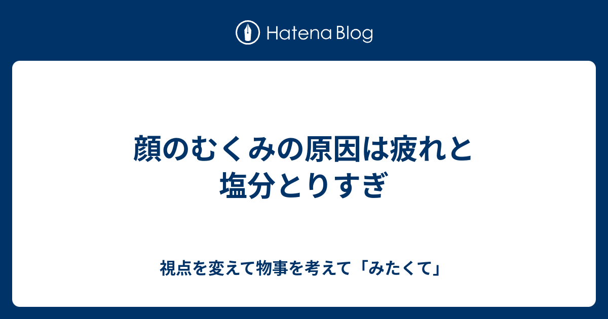 顔のむくみの原因は疲れと塩分とりすぎ 視点を変えて物事を考えて みたくて
