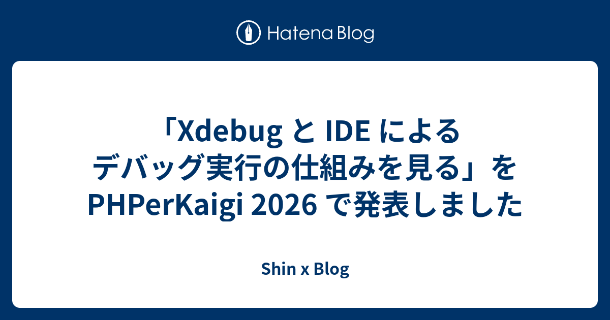 「Xdebug と IDE によるデバッグ実行の仕組みを見る」を PHPerKaigi 2026 で発表しました - Shin x Blog