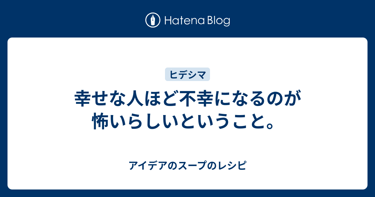 幸せな人ほど不幸になるのが怖いらしいということ アイデアのスープのレシピ