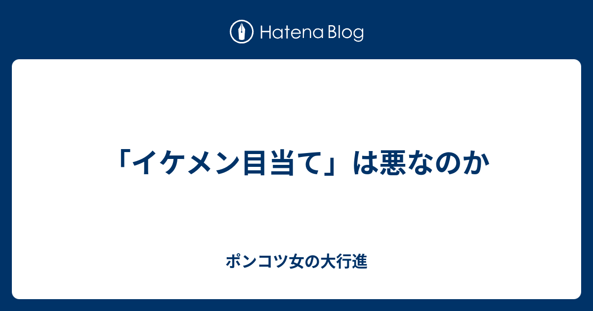 イケメン目当て は悪なのか ポンコツ女の大行進