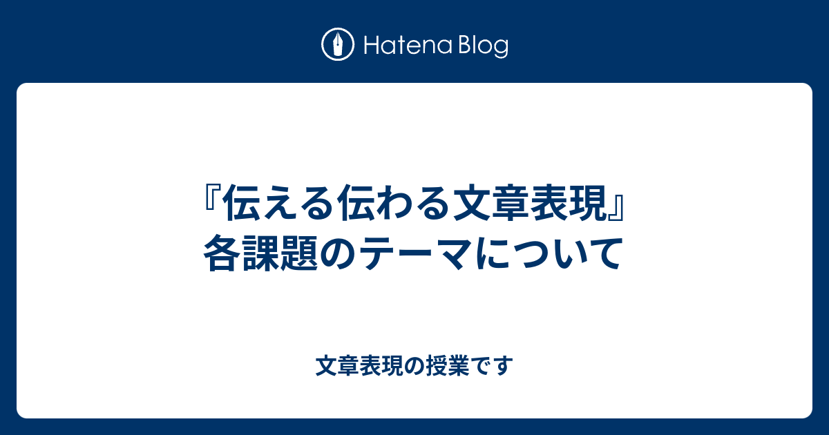 『伝える伝わる文章表現』各課題のテーマについて - 文章表現の授業です