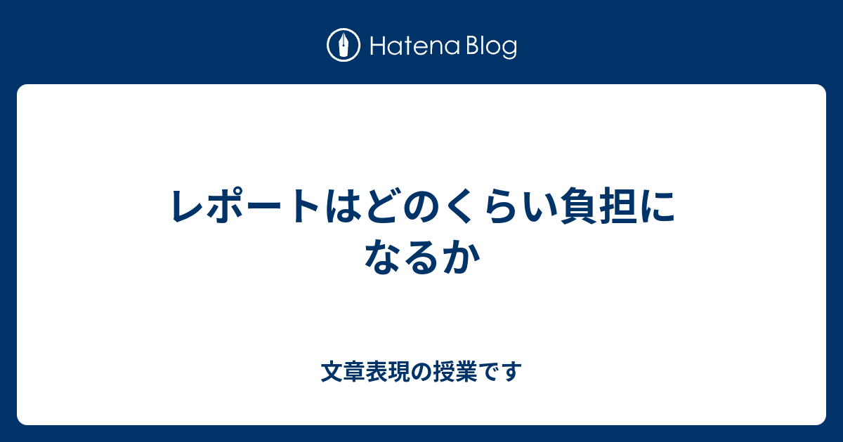 レポートはどのくらい負担になるか 文章表現の授業です